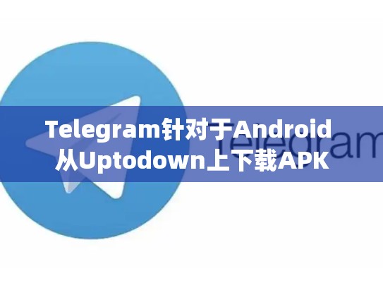 Telegram针对于Android 从Uptodown上下载APK