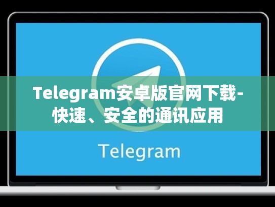 Telegram安卓版官网下载-快速、安全的通讯应用