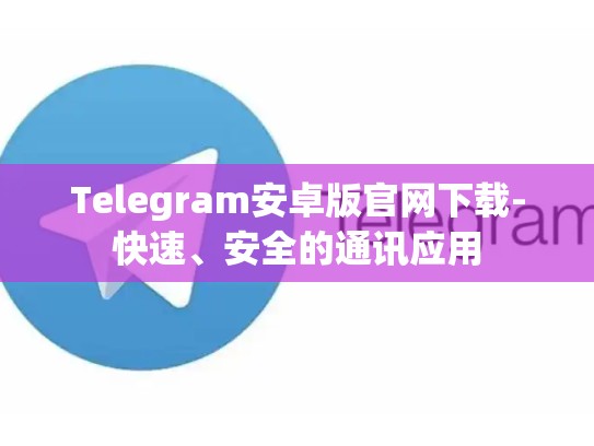 Telegram安卓版官网下载-快速、安全的通讯应用