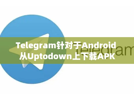 Telegram针对于Android 从Uptodown上下载APK