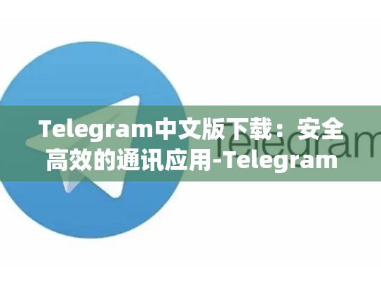 Telegram中文版下载：安全高效的通讯应用-Telegram