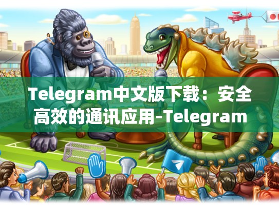 Telegram中文版下载：安全高效的通讯应用-Telegram