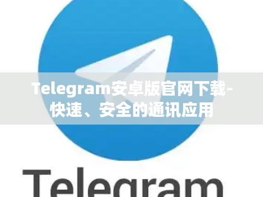 Telegram安卓版官网下载-快速、安全的通讯应用