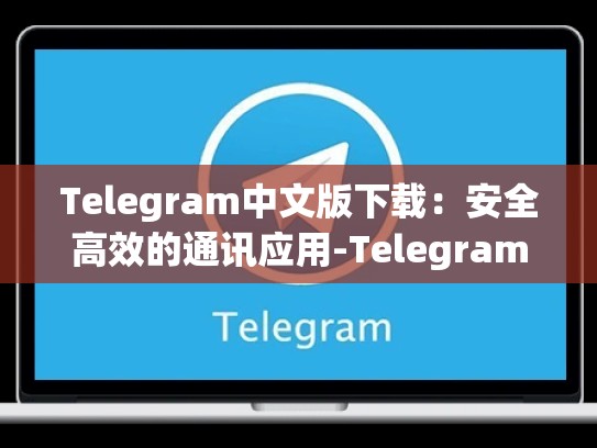 Telegram中文版下载：安全高效的通讯应用-Telegram
