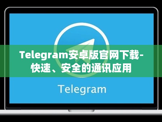 Telegram安卓版官网下载-快速、安全的通讯应用