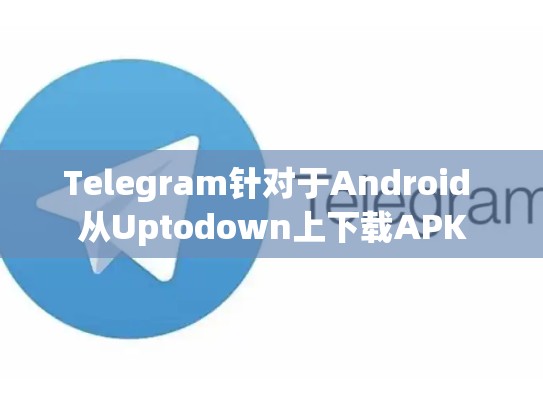 Telegram针对于Android 从Uptodown上下载APK