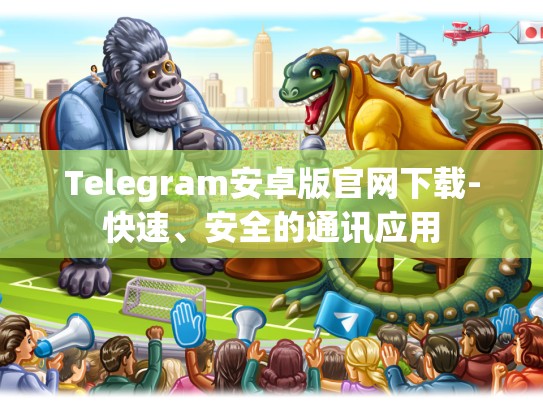 Telegram安卓版官网下载-快速、安全的通讯应用