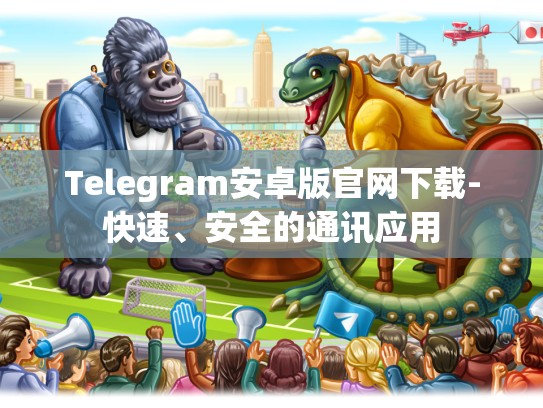 Telegram安卓版官网下载-快速、安全的通讯应用