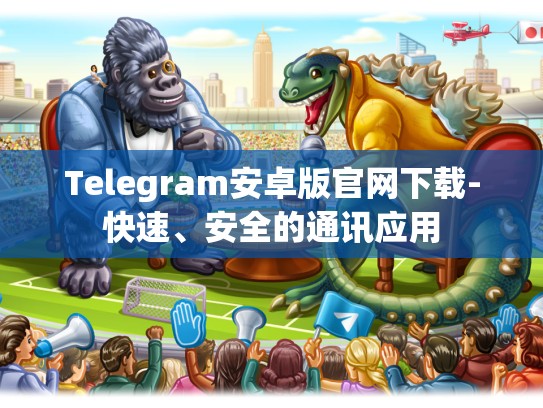 Telegram安卓版官网下载-快速、安全的通讯应用