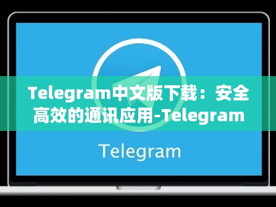 Telegram中文版下载：安全高效的通讯应用-Telegram