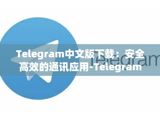 Telegram中文版下载：安全高效的通讯应用-Telegram