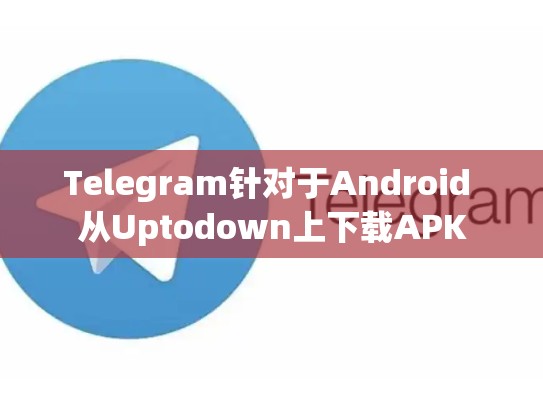 Telegram针对于Android 从Uptodown上下载APK