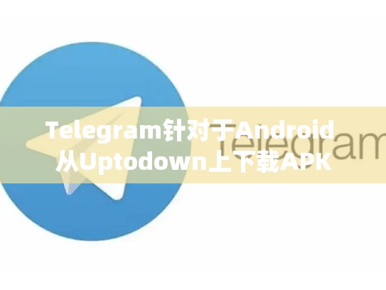 Telegram针对于Android 从Uptodown上下载APK