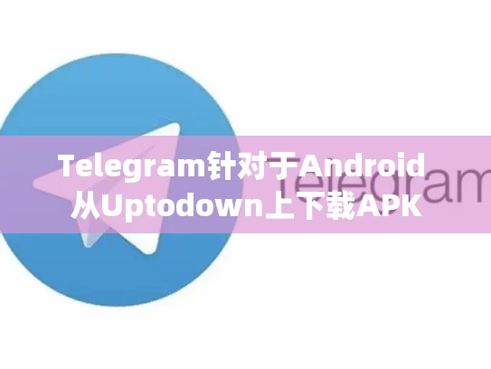 Telegram针对于Android 从Uptodown上下载APK