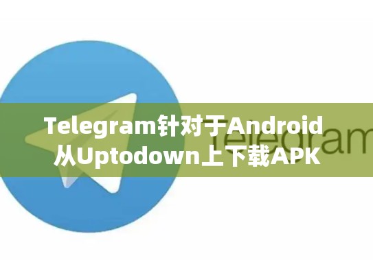 Telegram针对于Android 从Uptodown上下载APK