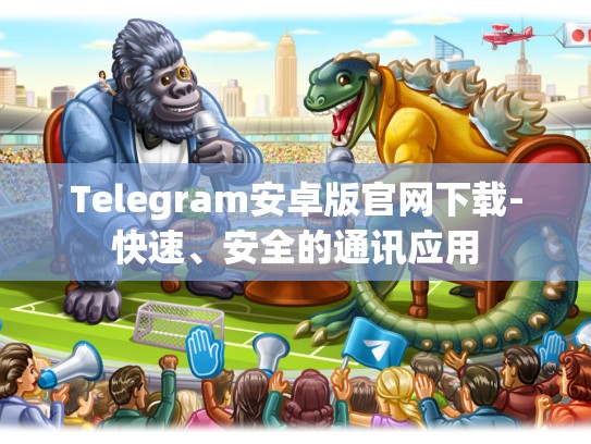 Telegram安卓版官网下载-快速、安全的通讯应用