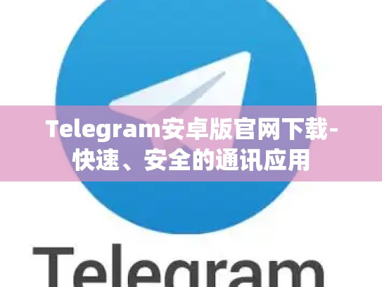 Telegram安卓版官网下载-快速、安全的通讯应用
