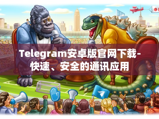 Telegram安卓版官网下载-快速、安全的通讯应用