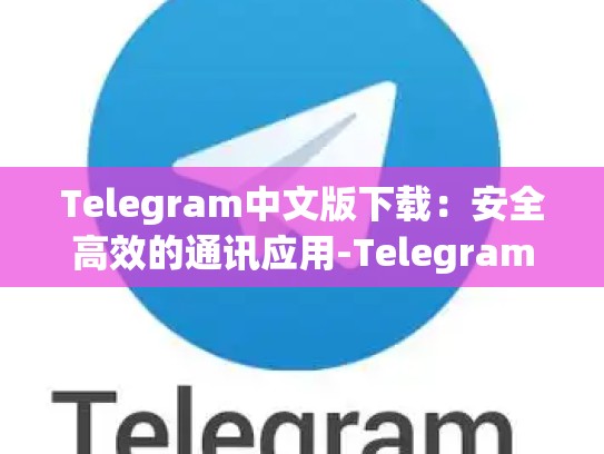 Telegram中文版下载：安全高效的通讯应用-Telegram