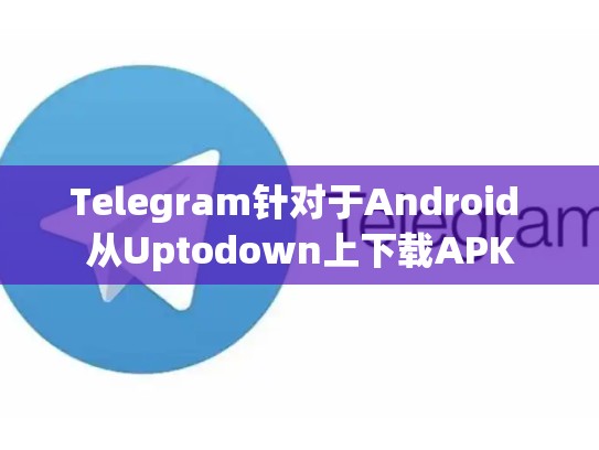 Telegram针对于Android 从Uptodown上下载APK