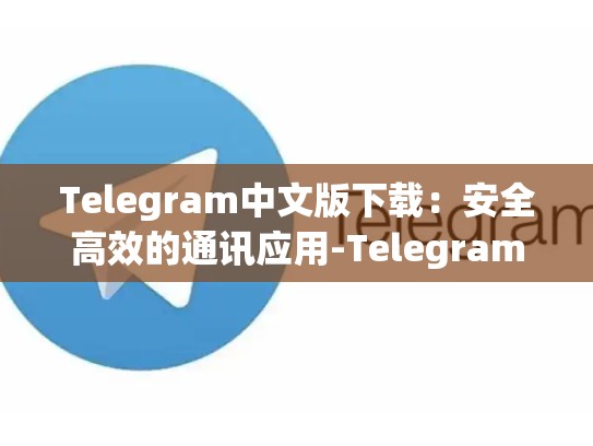 Telegram中文版下载：安全高效的通讯应用-Telegram