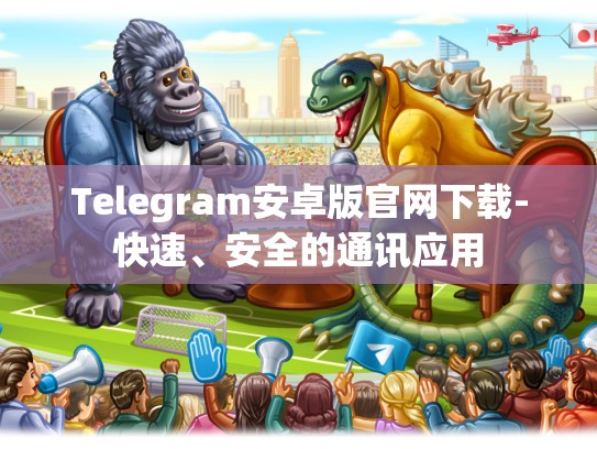 Telegram安卓版官网下载-快速、安全的通讯应用