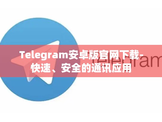 Telegram安卓版官网下载-快速、安全的通讯应用