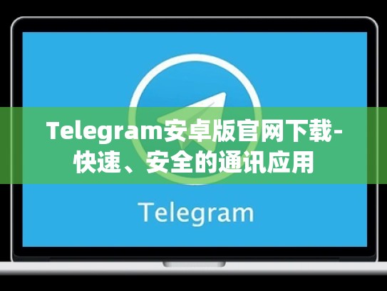 Telegram安卓版官网下载-快速、安全的通讯应用