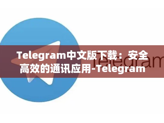 Telegram中文版下载：安全高效的通讯应用-Telegram