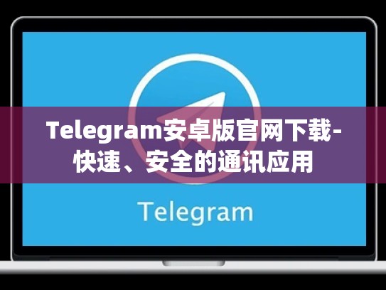 Telegram安卓版官网下载-快速、安全的通讯应用