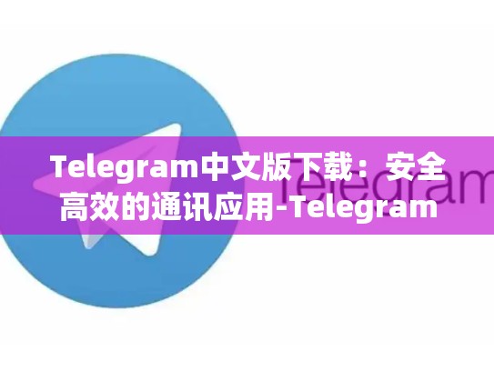 Telegram中文版下载：安全高效的通讯应用-Telegram