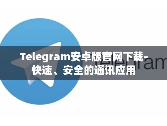 Telegram安卓版官网下载-快速、安全的通讯应用