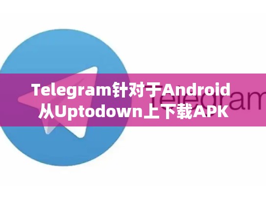 Telegram针对于Android 从Uptodown上下载APK