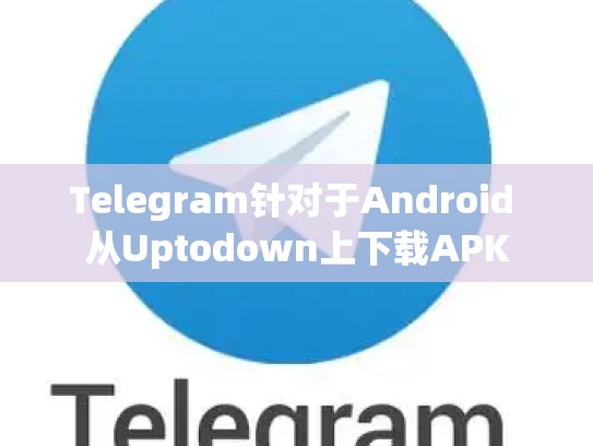Telegram针对于Android 从Uptodown上下载APK