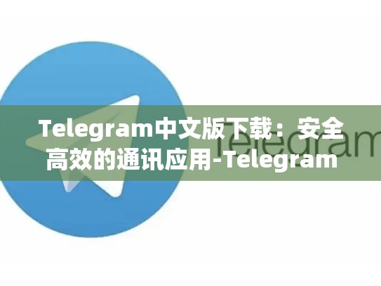 Telegram中文版下载：安全高效的通讯应用-Telegram