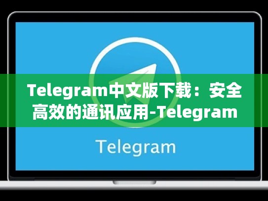 Telegram中文版下载：安全高效的通讯应用-Telegram