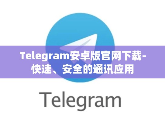 Telegram安卓版官网下载-快速、安全的通讯应用