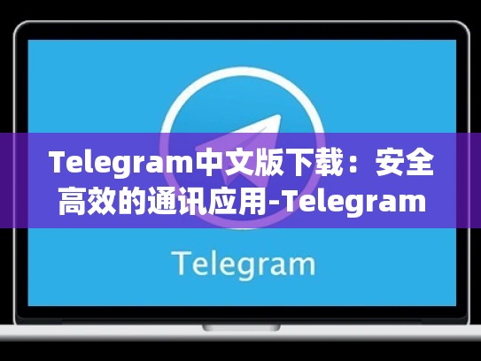 Telegram中文版下载：安全高效的通讯应用-Telegram