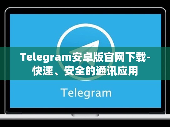 Telegram安卓版官网下载-快速、安全的通讯应用