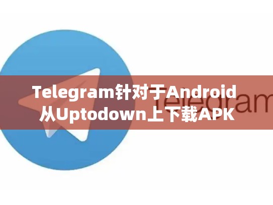 Telegram针对于Android 从Uptodown上下载APK