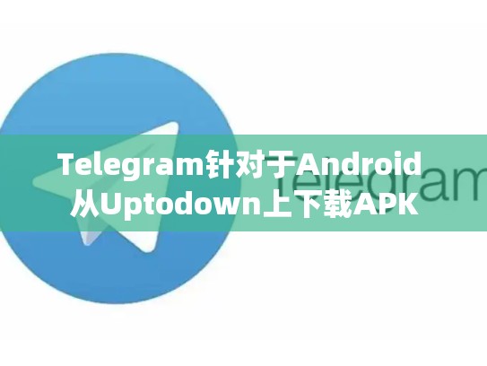 Telegram针对于Android 从Uptodown上下载APK