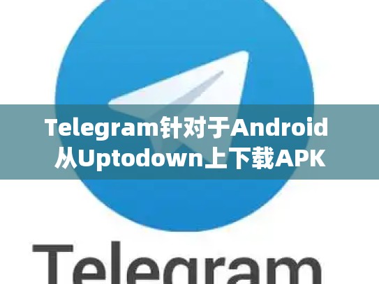 Telegram针对于Android 从Uptodown上下载APK