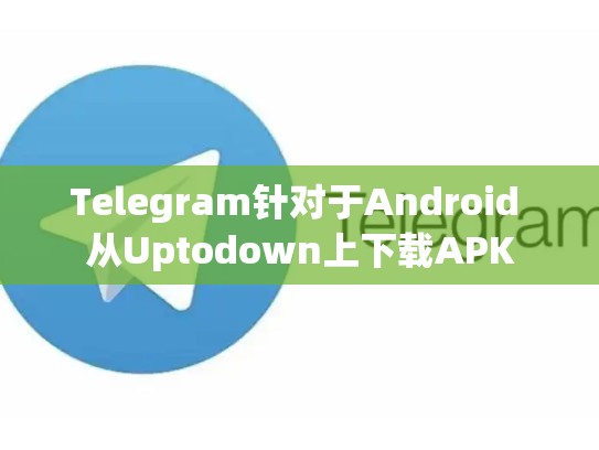 Telegram针对于Android 从Uptodown上下载APK