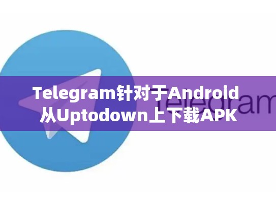 Telegram针对于Android 从Uptodown上下载APK