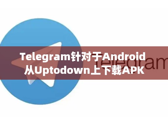 Telegram针对于Android 从Uptodown上下载APK