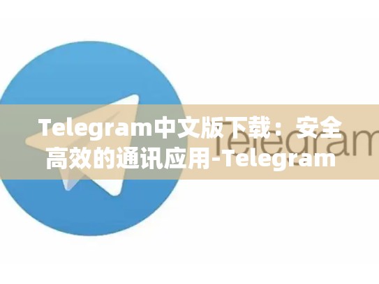 Telegram中文版下载：安全高效的通讯应用-Telegram