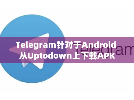 Telegram针对于Android 从Uptodown上下载APK