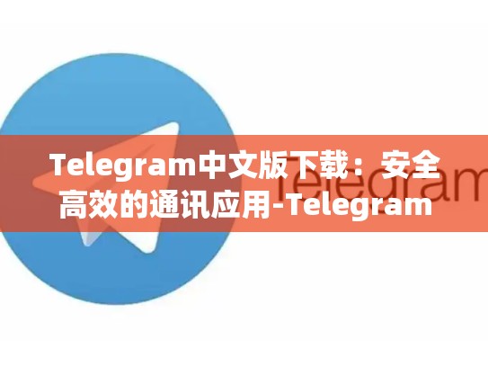 Telegram中文版下载：安全高效的通讯应用-Telegram