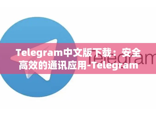 Telegram中文版下载：安全高效的通讯应用-Telegram