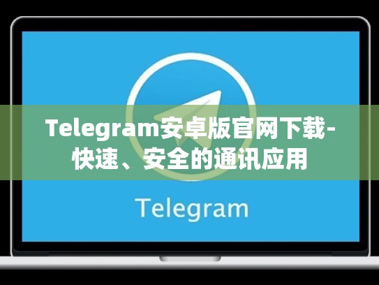 Telegram安卓版官网下载-快速、安全的通讯应用
